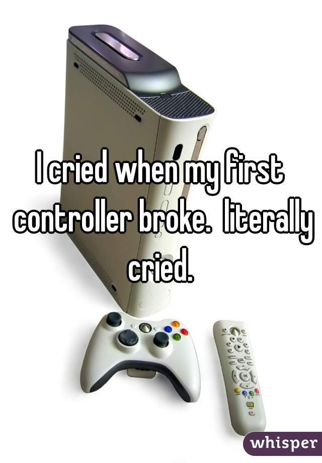 I cried when my first controller broke.  literally cried. 