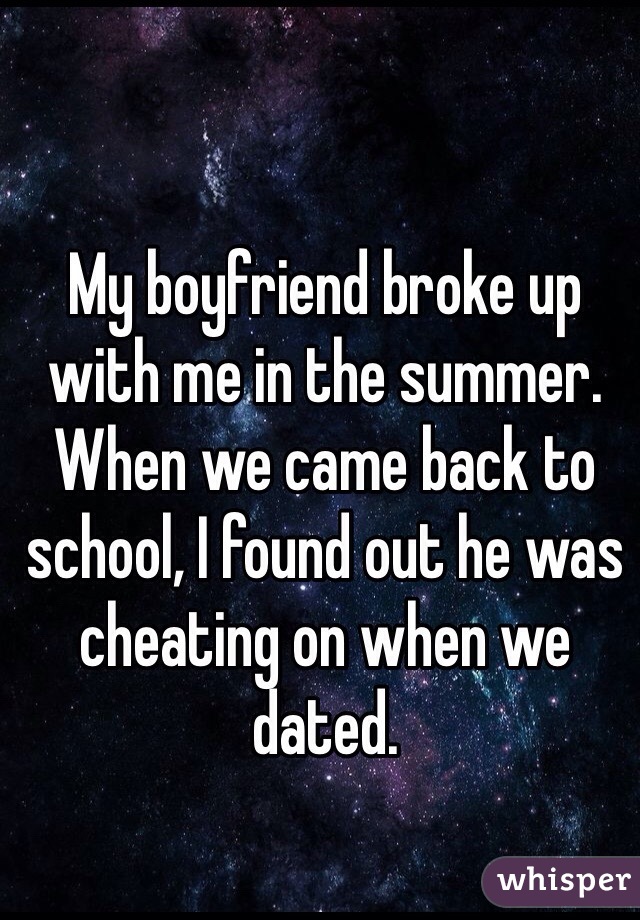 My boyfriend broke up with me in the summer. When we came back to school, I found out he was cheating on when we dated.