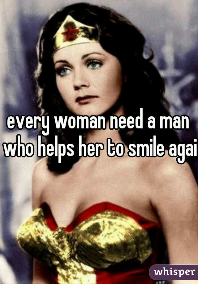 every woman need a man who helps her to smile again