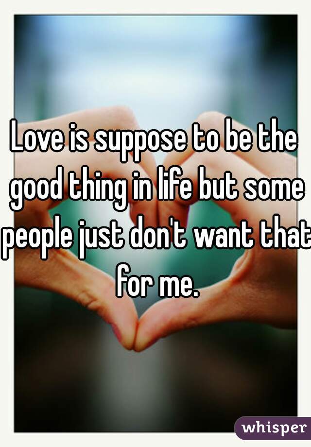 Love is suppose to be the good thing in life but some people just don't want that for me.