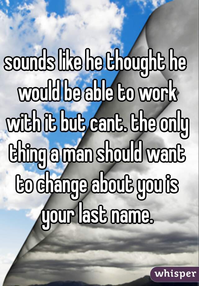 sounds like he thought he would be able to work with it but cant. the only thing a man should want to change about you is your last name.