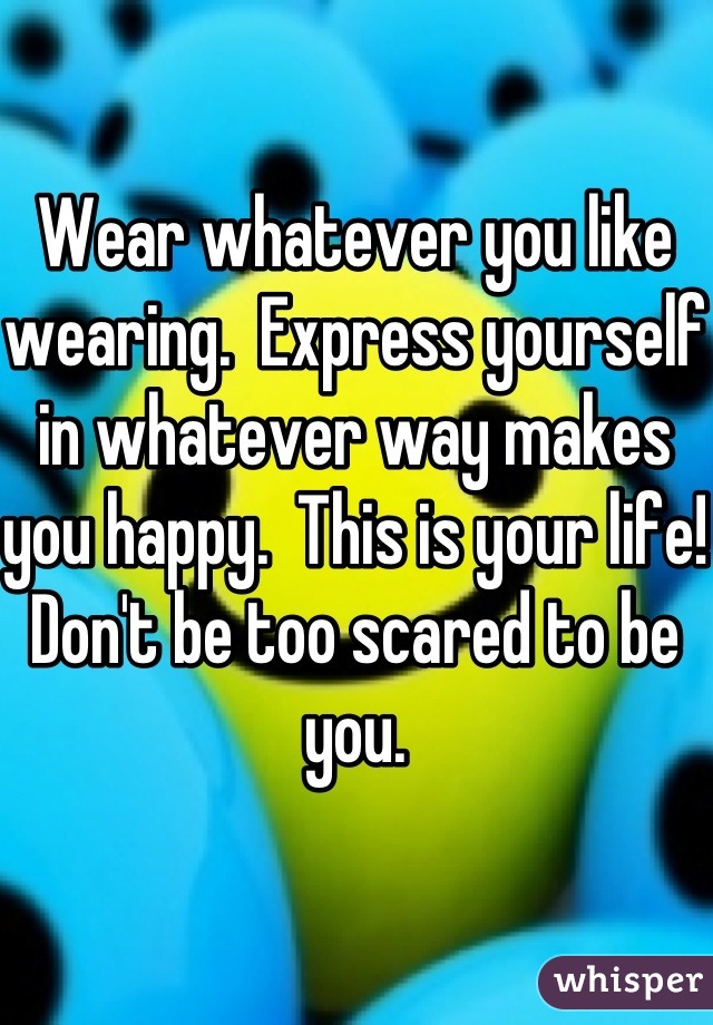 Wear whatever you like wearing.  Express yourself in whatever way makes you happy.  This is your life!  Don't be too scared to be you.