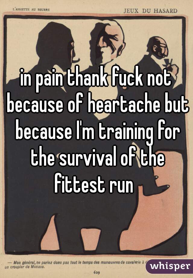 in pain thank fuck not because of heartache but because I'm training for the survival of the fittest run  