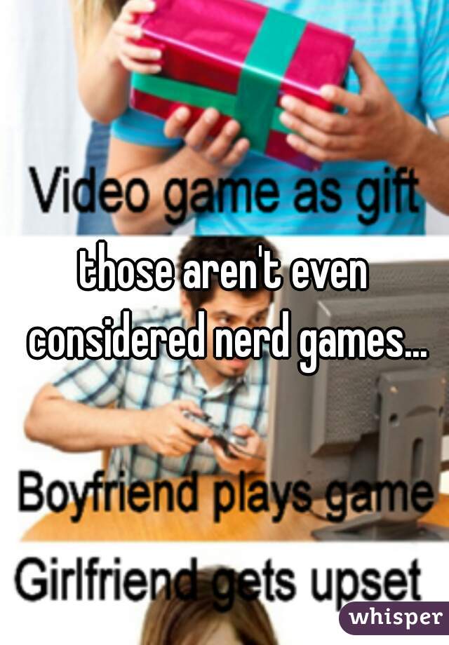 those aren't even considered nerd games...