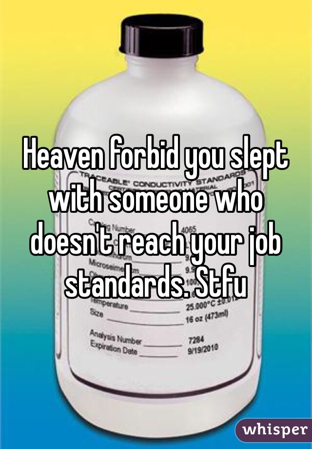 Heaven forbid you slept with someone who doesn't reach your job standards. Stfu