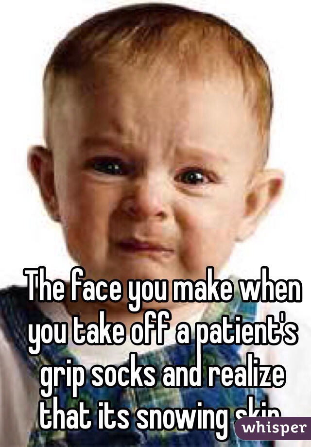 The face you make when you take off a patient's grip socks and realize that its snowing skin.