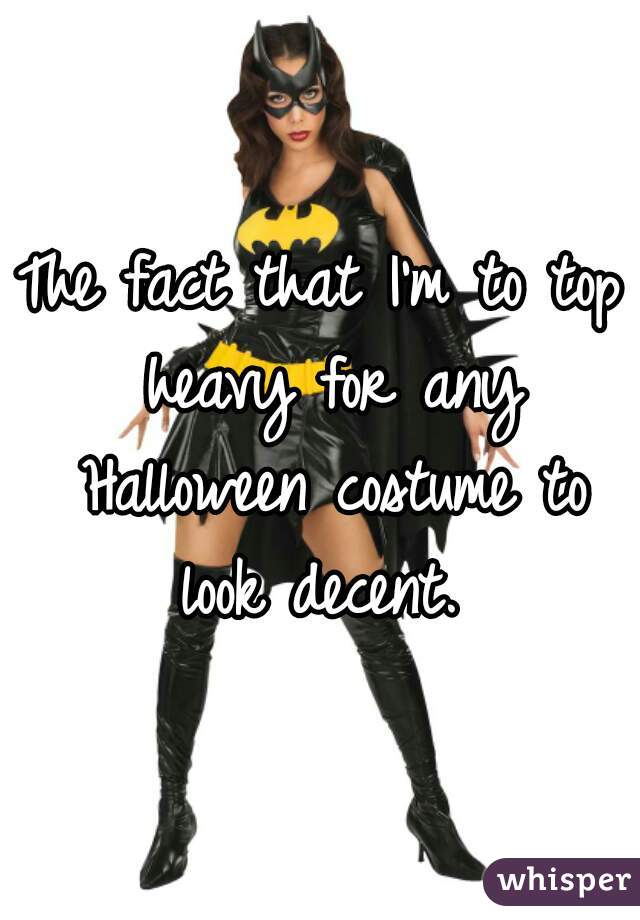 The fact that I'm to top heavy for any Halloween costume to look decent. 