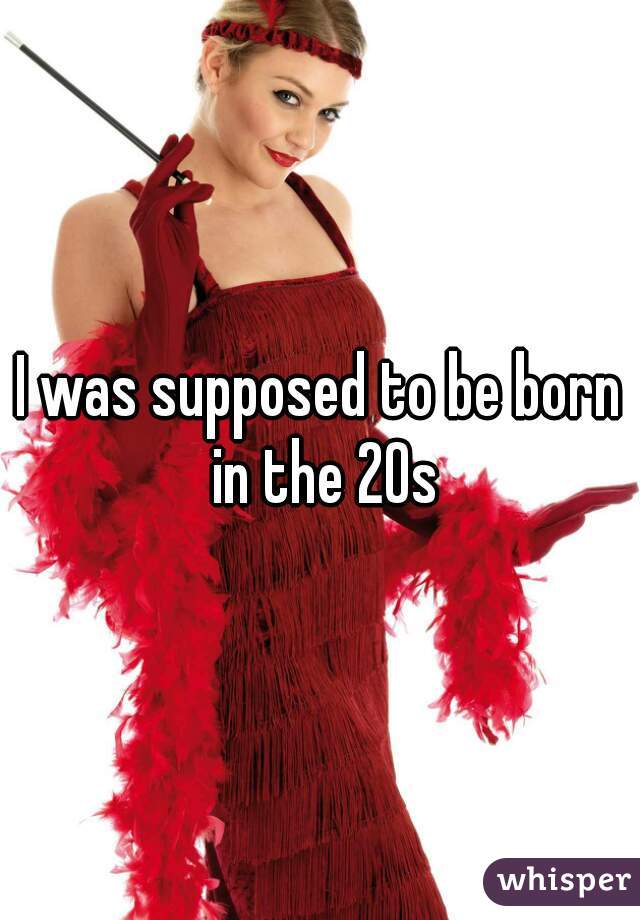 I was supposed to be born in the 20s