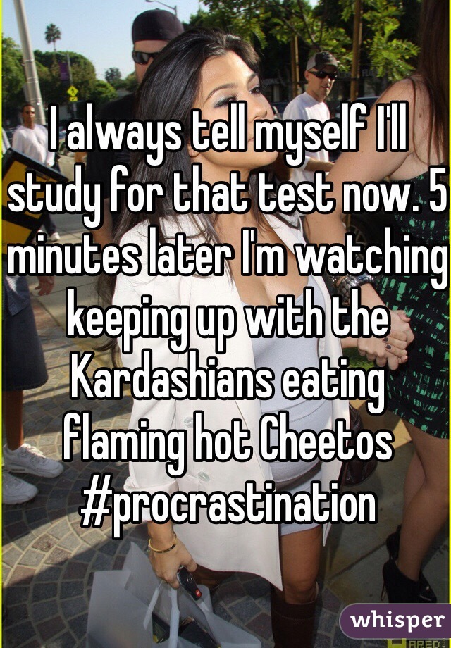 I always tell myself I'll study for that test now. 5 minutes later I'm watching keeping up with the Kardashians eating flaming hot Cheetos #procrastination 