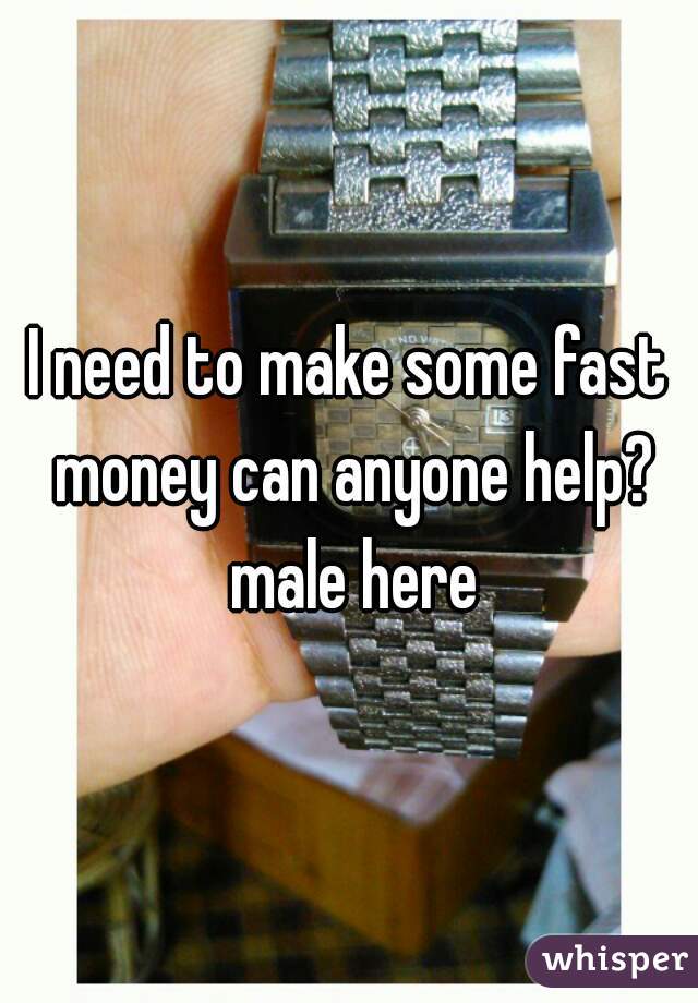 I need to make some fast money can anyone help? male here