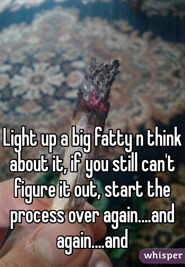 Light up a big fatty n think about it, if you still can't figure it out, start the process over again....and again....and
