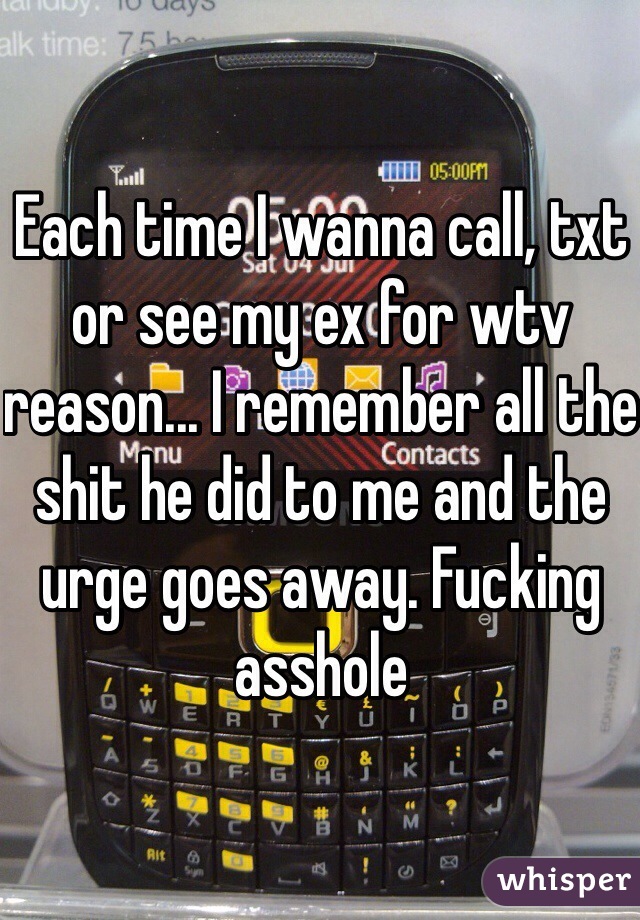 Each time I wanna call, txt or see my ex for wtv reason... I remember all the shit he did to me and the urge goes away. Fucking asshole