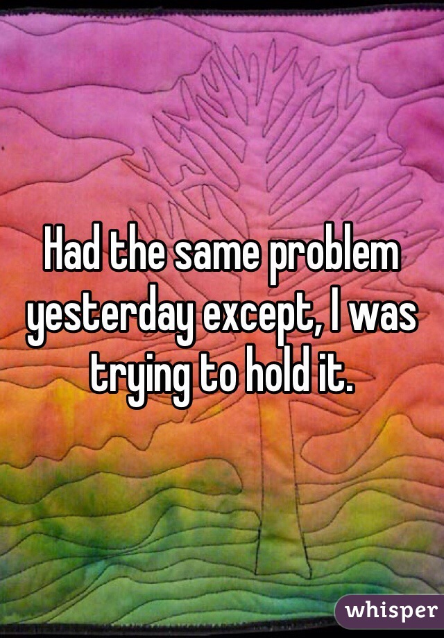 Had the same problem yesterday except, I was trying to hold it. 