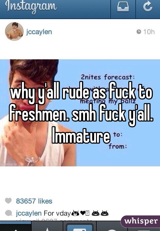 why y'all rude as fuck to freshmen. smh fuck y'all. Immature 