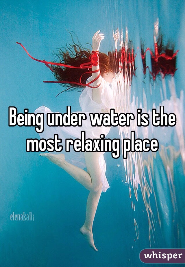 Being under water is the most relaxing place
