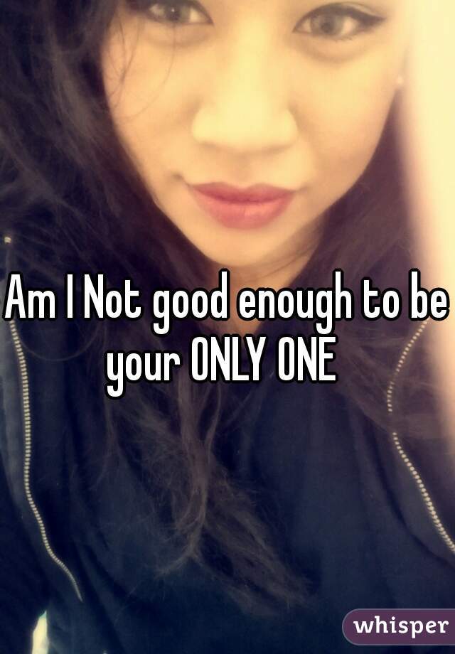 Am I Not good enough to be your ONLY ONE  