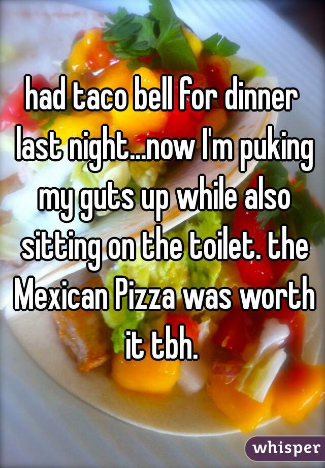 had taco bell for dinner last night...now I'm puking my guts up while also sitting on the toilet. the Mexican Pizza was worth it tbh. 
