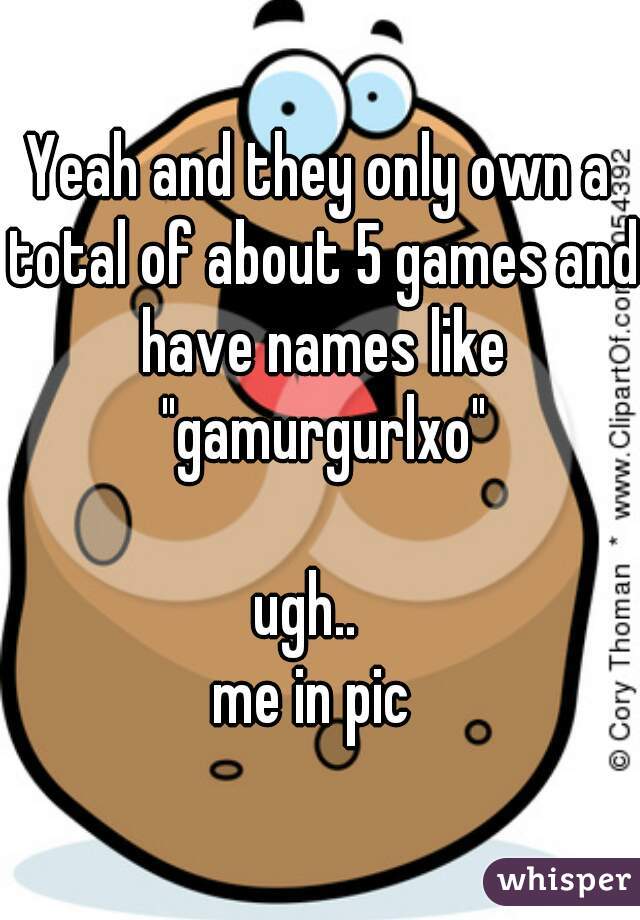 Yeah and they only own a total of about 5 games and have names like "gamurgurlxo"
   
ugh..  
me in pic 