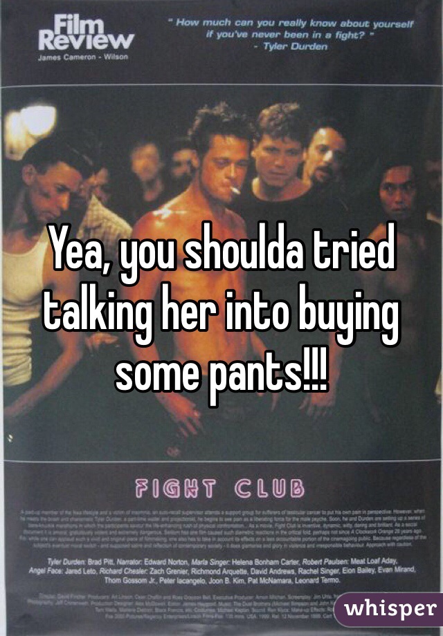 Yea, you shoulda tried talking her into buying some pants!!!