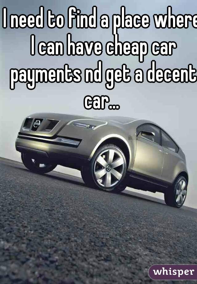 I need to find a place where I can have cheap car payments nd get a decent car... 