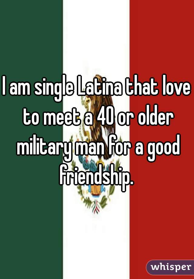 I am single Latina that love to meet a 40 or older military man for a good friendship. 