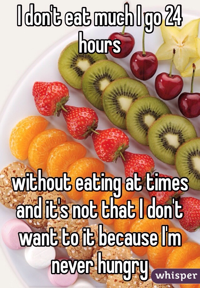 I don't eat much I go 24 hours 




without eating at times and it's not that I don't want to it because I'm never hungry 
