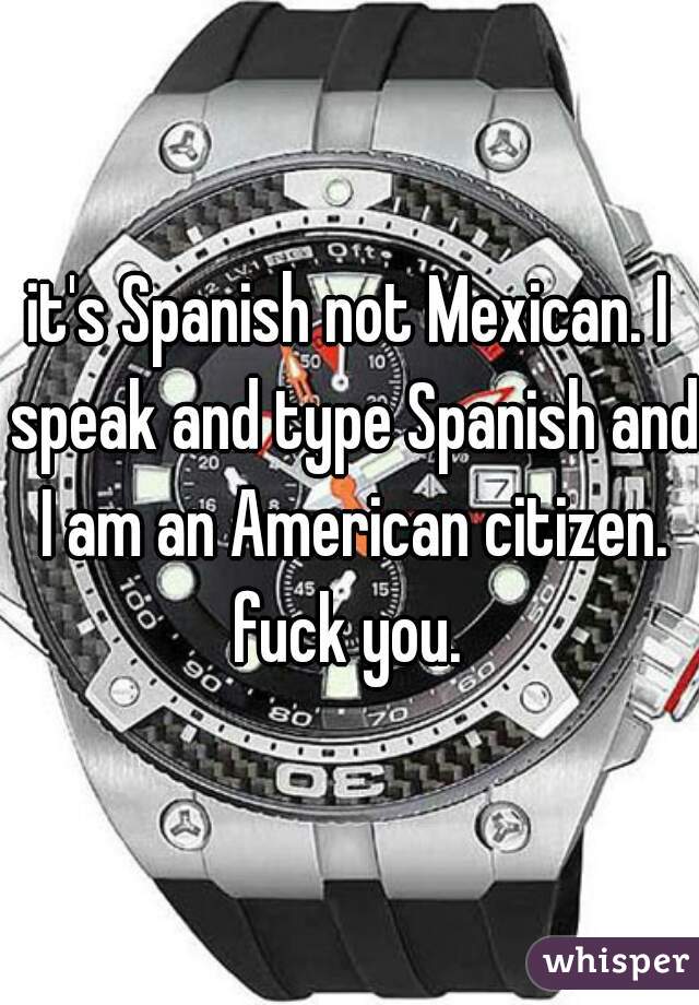 it's Spanish not Mexican. I speak and type Spanish and I am an American citizen. fuck you. 