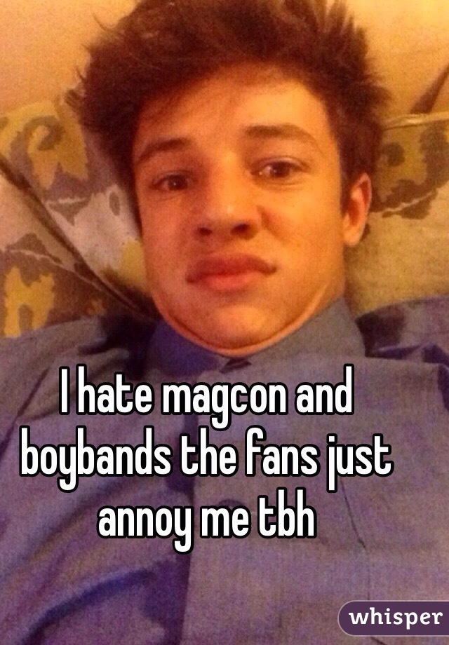 I hate magcon and boybands the fans just annoy me tbh 