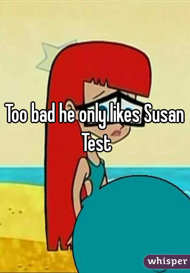 Too bad he only likes Susan Test
