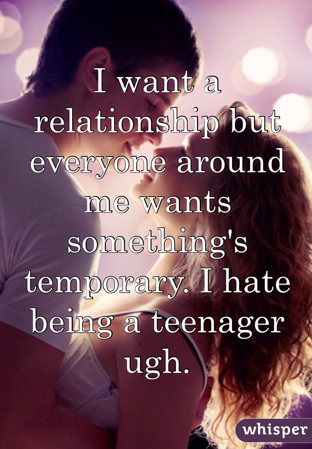 I want a relationship but everyone around me wants something's temporary. I hate being a teenager ugh.