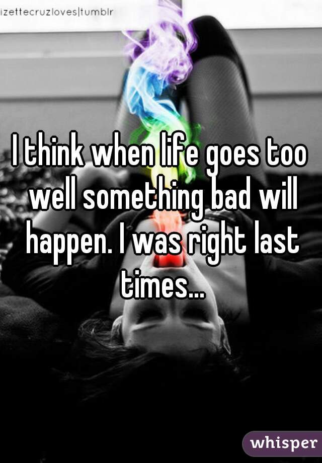 I think when life goes too well something bad will happen. I was right last times...