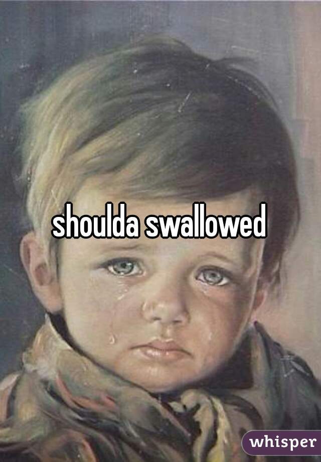 shoulda swallowed