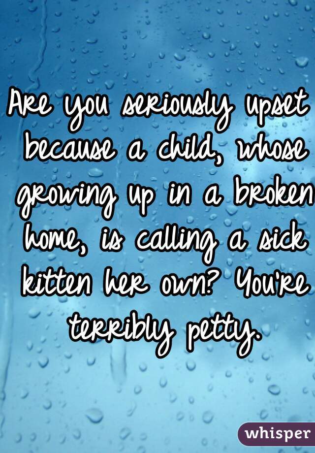 Are you seriously upset because a child, whose growing up in a broken home, is calling a sick kitten her own? You're terribly petty.