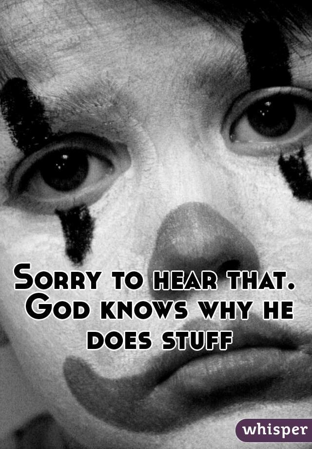 Sorry to hear that. God knows why he does stuff