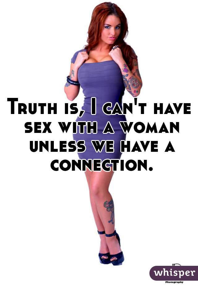 Truth is, I can't have sex with a woman unless we have a connection.