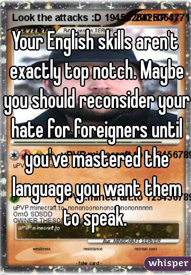 Your English skills aren't exactly top notch. Maybe you should reconsider your hate for foreigners until you've mastered the language you want them to speak. 