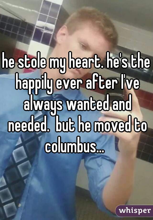 he stole my heart. he's the happily ever after I've always wanted and needed.  but he moved to columbus...  