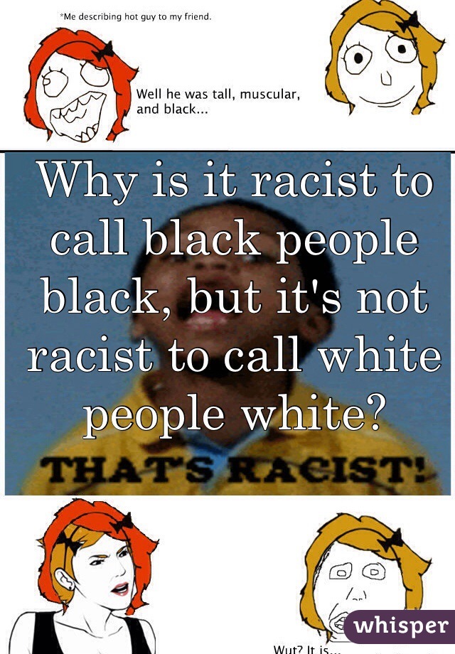 Why is it racist to call black people black, but it's not racist to call white people white? 