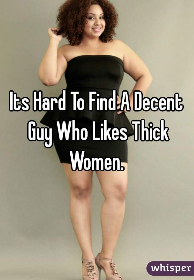 Its Hard To Find A Decent Guy Who Likes Thick Women. 