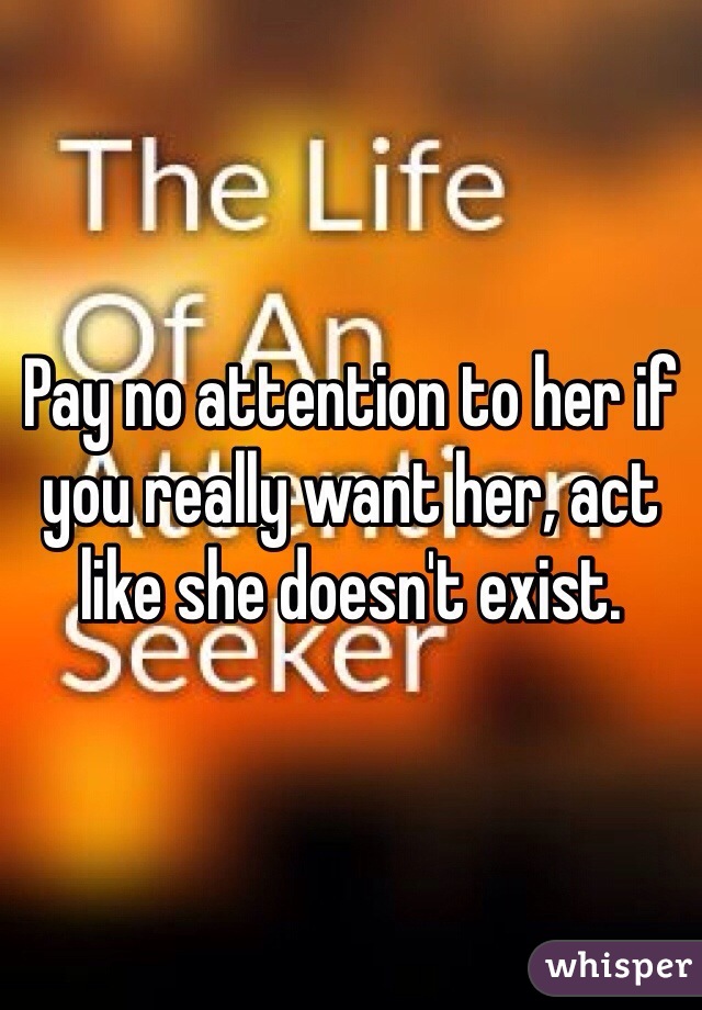 Pay no attention to her if you really want her, act like she doesn't exist.  