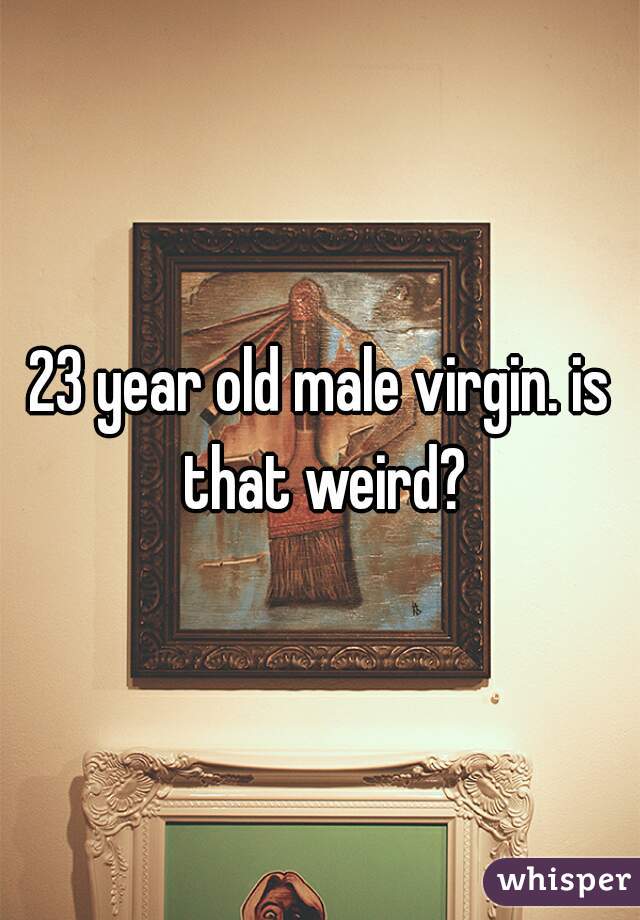 23 year old male virgin. is that weird?