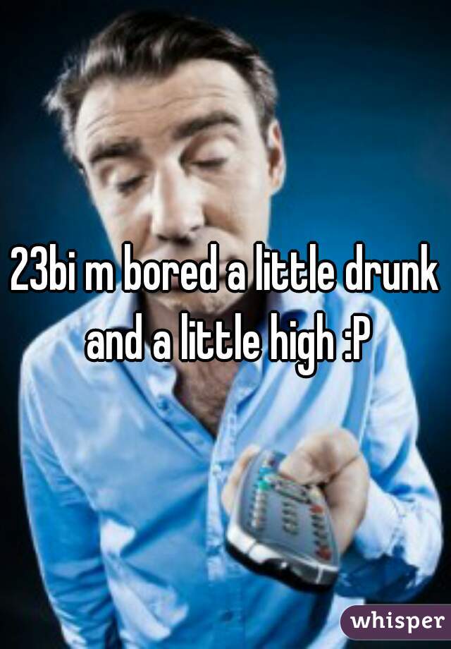 23bi m bored a little drunk and a little high :P