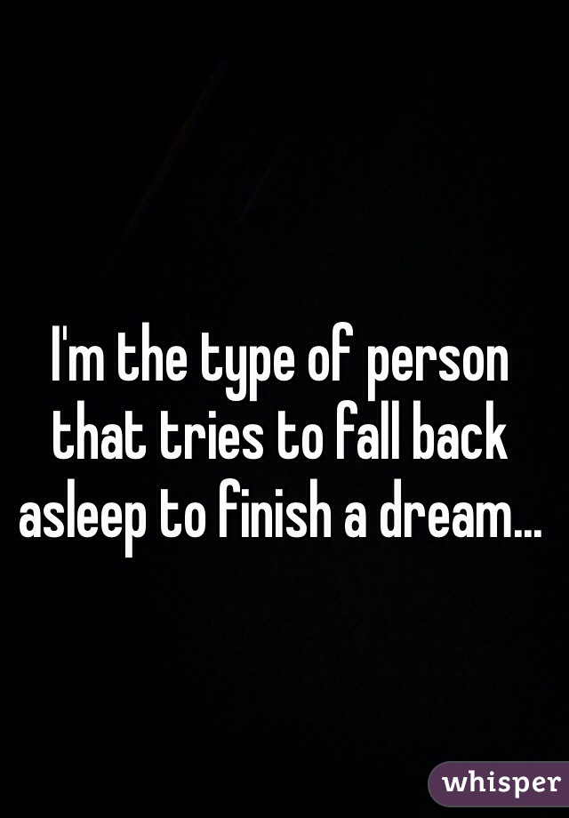 I'm the type of person that tries to fall back asleep to finish a dream...