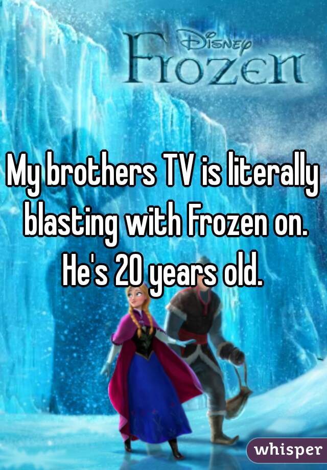 My brothers TV is literally blasting with Frozen on. He's 20 years old. 