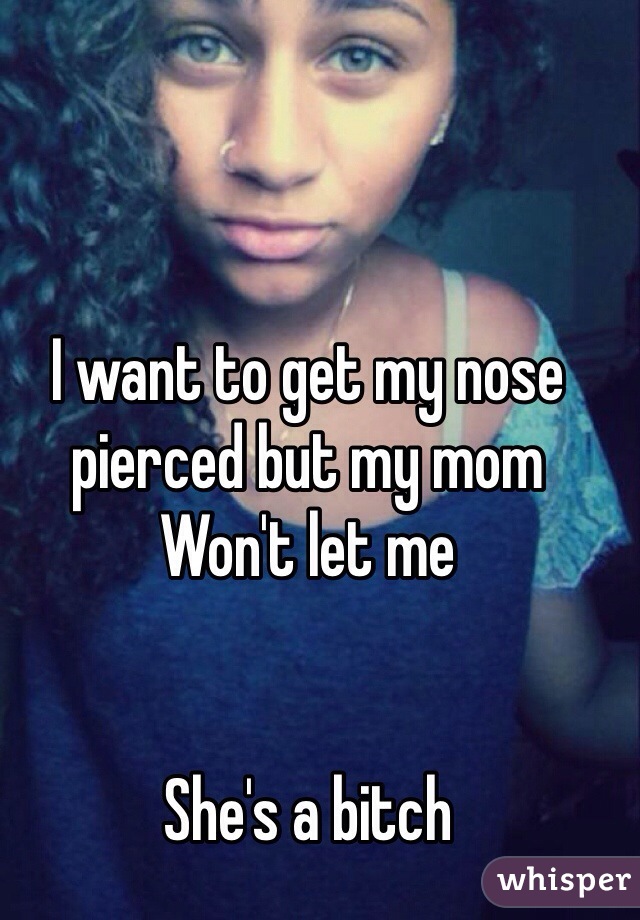 I want to get my nose pierced but my mom
Won't let me


She's a bitch   