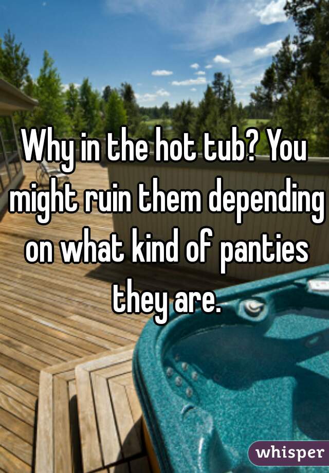Why in the hot tub? You might ruin them depending on what kind of panties they are.