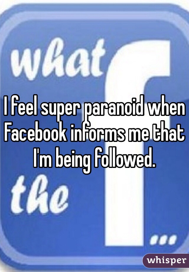 I feel super paranoid when Facebook informs me that I'm being followed. 