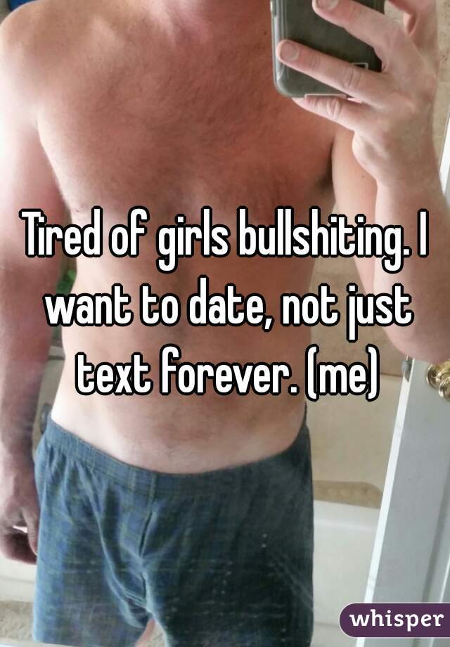 Tired of girls bullshiting. I want to date, not just text forever. (me)