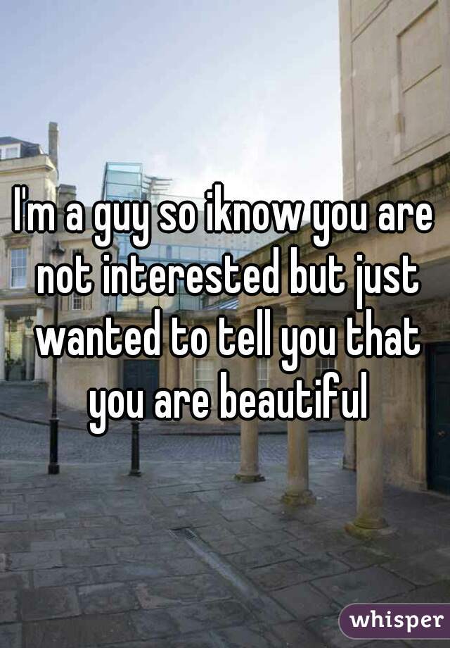 I'm a guy so iknow you are not interested but just wanted to tell you that you are beautiful