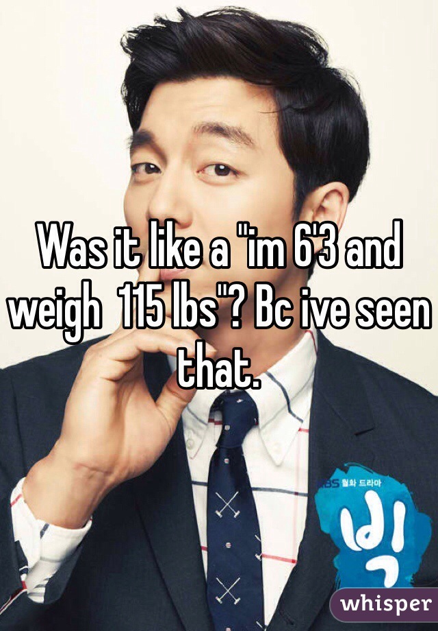Was it like a "im 6'3 and weigh  115 lbs"? Bc ive seen that. 